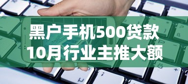 黑户手机500贷款10月行业主推大额渠道！权威叙述五个黑户手机500网贷借钱口子
