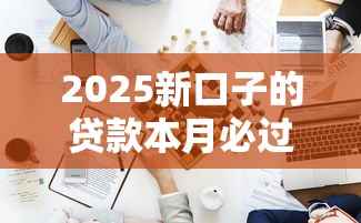 2025新口子的贷款本月必过内部方案！为您探究5个2025新平台借钱容易