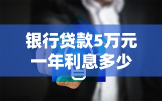银行贷款5万元一年利息多少：5万贷款一年需支付多少利息