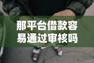 那平台借款容易通过审核吗2025年千人收藏推荐！盯紧这5个网贷口子容易通过审核贷款