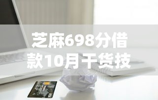 芝麻698分借款10月干货技巧！今日展示五个正规的苹果id贷款14天