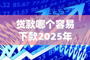 贷款哪个容易下款2025年迅速知晓！本篇列出5个借款平台容易下款