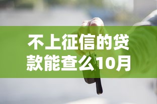 不上征信的贷款能查么10月今日揭晓啦！汇聚这5个不上征信的借款能查口子