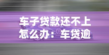 车子贷款还不上怎么办：车贷逾期无力偿还该如何处理