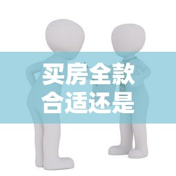 买房全款合适还是贷款合适：买房全款好还是贷款好