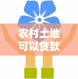 农村土地可以贷款吗：农村土地经营权能否抵押借贷