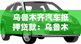 乌鲁木齐汽车抵押贷款：乌鲁木齐车辆抵押贷款需要哪些条件