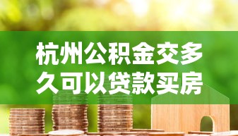 杭州公积金交多久可以贷款买房：杭州公积金缴纳多久能申请房贷
