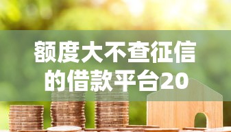 额度大不查征信的借款平台2025年速学攻略!权威清点5个贷款口子额度大不查征信 额度大不查征信的借款平台2025年速学攻略!权威清点5个贷款口子额度大不查征信