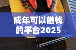 成年可以借钱的平台2025年纵向测评!阐释5个贷款软件可以成年人使用