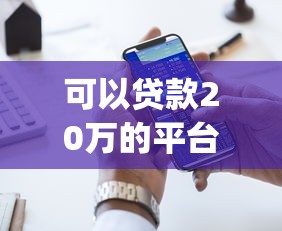 可以贷款20万的平台2025年审核快的可供选择的范围大！本文全面细说这五个网贷app！