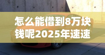 怎么能借到8万块钱呢2025年速速了解！阐释5个22025年贷款口子大全