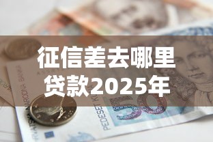 征信差去哪里贷款2025年实测这五个！诠释征信差去网贷口子借钱