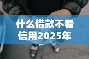 什么借款不看信用2025年没想到这么快！今日介绍这五个网贷口子不看信用