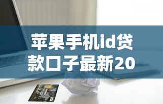 苹果手机id贷款口子最新2025年内部实测报告！必看这5个手机实名3个月的贷款口子