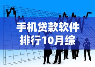 手机贷款软件排行10月综括这5个！让我们一起看看权威解读！