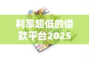 利率超低的借款平台2025年低息渠道！专业收集五个低息贷款口子