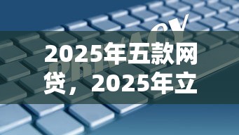2025年五款网贷，2025年立即办理5个2025年五款贷款平台