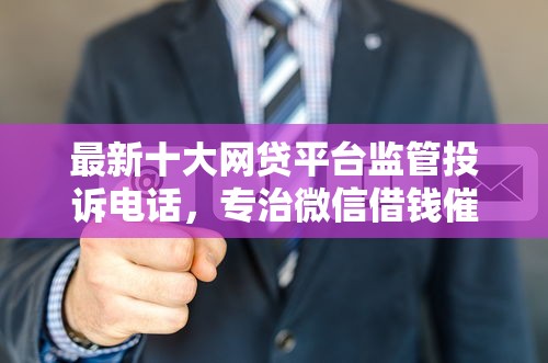 最新十大网贷平台监管投诉电话，专治微信借钱催对方还