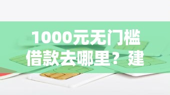 1000元无门槛借款去哪里？建行卡怎么借钱到微信看这5个平台