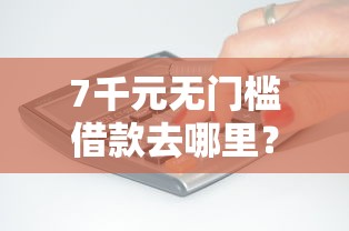 7千元无门槛借款去哪里？急用钱的贷款看这5个平台