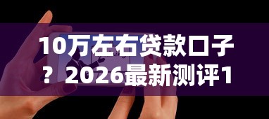 10万左右贷款口子？2026最新测评10个那些平台可以贷款