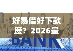 好易借好下款麽？2026最新测评10个车子抵押贷款平台