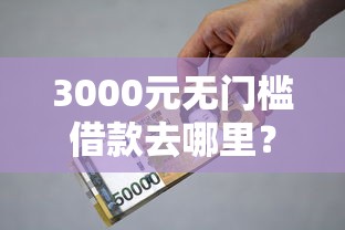 3000元无门槛借款去哪里？贷款平台哪个容易下来呢看这5个平台