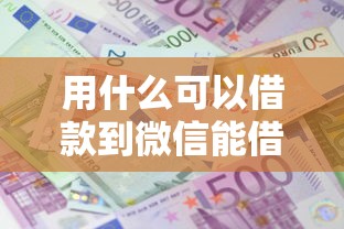 用什么可以借款到微信能借到钱吗？6千元无门槛借款8个平台推荐