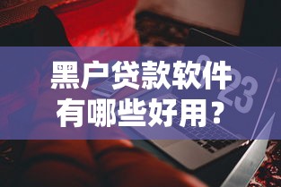 黑户贷款软件有哪些好用？5个平台试试看哪个能下款