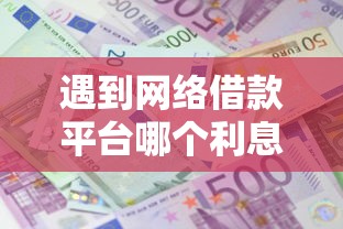 遇到网络借款平台哪个利息低一点怎么办？或可尝试这7个网上借钱平台好