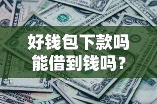 好钱包下款吗能借到钱吗？10000元无门槛借款6个平台推荐
