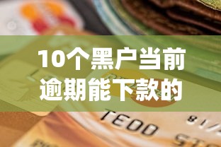 10个黑户当前逾期能下款的口子推荐，专为攻克60岁内不看征信贷款app难题