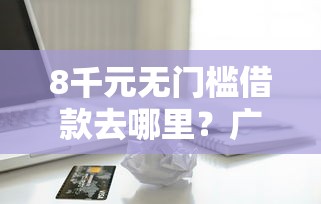 8千元无门槛借款去哪里？广发白金卡审核不通过看这5个平台