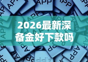 2026最新深备金好下款吗，总结十个哪些网贷平台好下款！