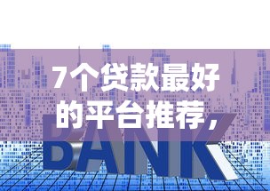 7个贷款最好的平台推荐，专为攻克2025年最好通过的小贷平台难题