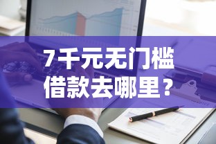 7千元无门槛借款去哪里？黑网贷被拒怎么优化看这8个平台