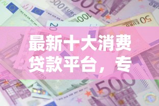 最新十大消费贷款平台，专治借钱不用还的平台有哪些