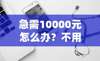急需10000元怎么办？不用审核直接下款到微信的软件试试这8个无门槛平台