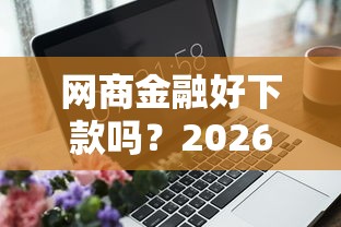 网商金融好下款吗？2026最新测评10个轻松借款无压力平台