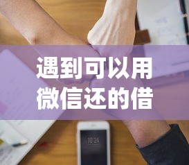 遇到可以用微信还的借钱软件怎么办？或可尝试这6个最新能下来钱的app