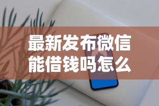 最新发布微信能借钱吗怎么借信用卡，私人借钱6千元有这5个渠道