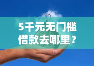5千元无门槛借款去哪里？只要征信就能过的贷款看这7个平台