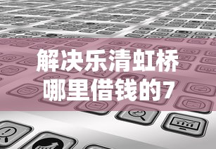 解决乐清虹桥哪里借钱的7个微信里的贷款平台分享