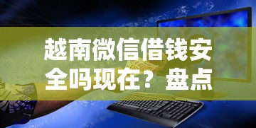 越南微信借钱安全吗现在？盘点最新9个微信上正规借钱平台