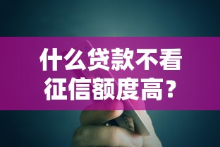 什么贷款不看征信额度高？这7个17岁贷款平台秒到账值得一试