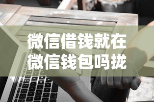 微信借钱就在微信钱包吗拢共有哪些选择?5个借钱好借一点的借款平台详解 微信借钱就在微信钱包吗拢共有哪些选择?5个借钱好借一点的借款平台详解