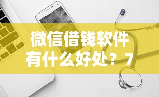 微信借钱软件有什么好处？7个平台试试看哪个能下款