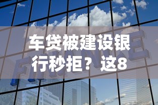 车贷被建设银行秒拒？这8个65岁稳放款口子的年龄要求值得一试