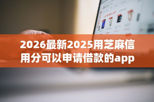 2026最新2025用芝麻信用分可以申请借款的app（支持支付宝），6个网贷秒拒能下款的口子无私分享